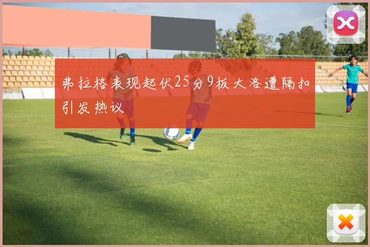 弗拉格表现起伏25分9板大洛遭隔扣引发热议