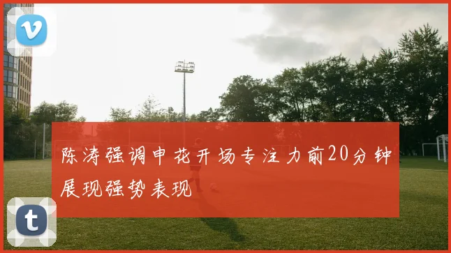 陈涛强调申花开场专注力前20分钟展现强势表现