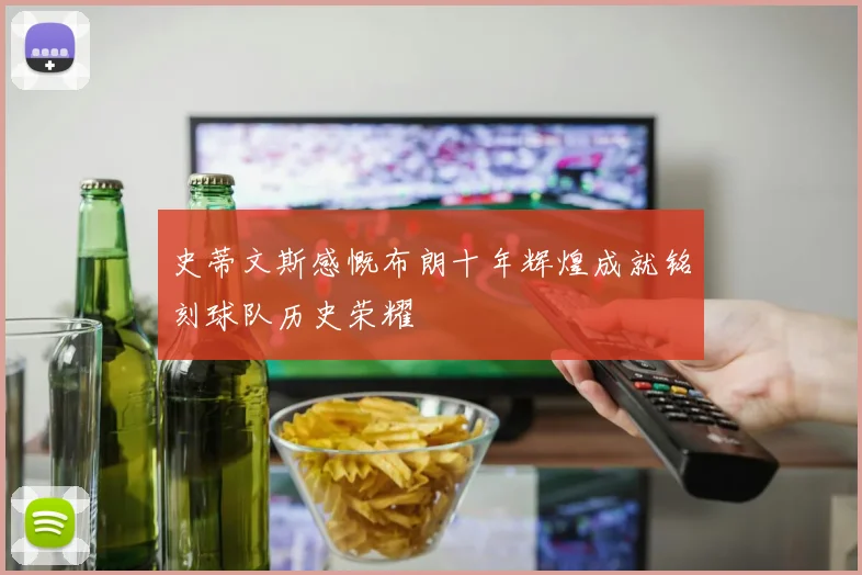 史蒂文斯感慨布朗十年辉煌成就铭刻球队历史荣耀