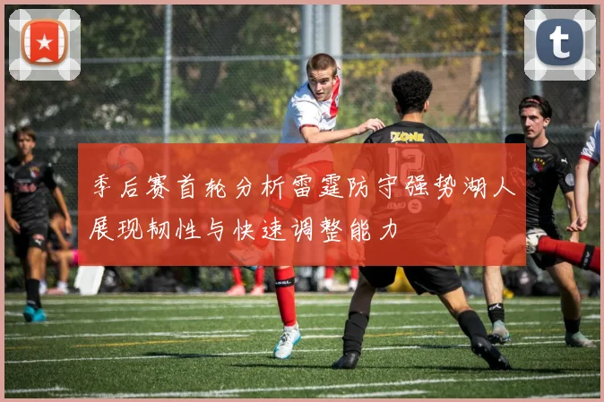 季后赛首轮分析雷霆防守强势湖人展现韧性与快速调整能力
