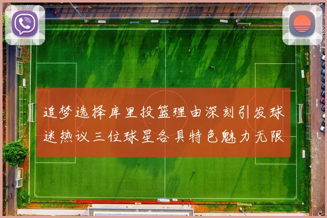 追梦选择库里投篮理由深刻引发球迷热议三位球星各具特色魅力无限