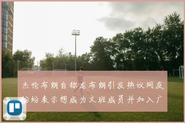 杰伦布朗自称龙布朗引发热议网友纷纷表示想成为文班成员并加入广东宏远