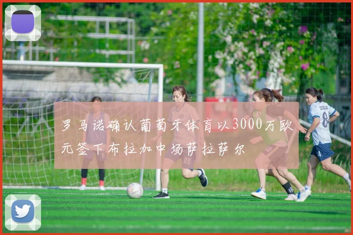 罗马诺确认葡萄牙体育以3000万欧元签下布拉加中场萨拉萨尔