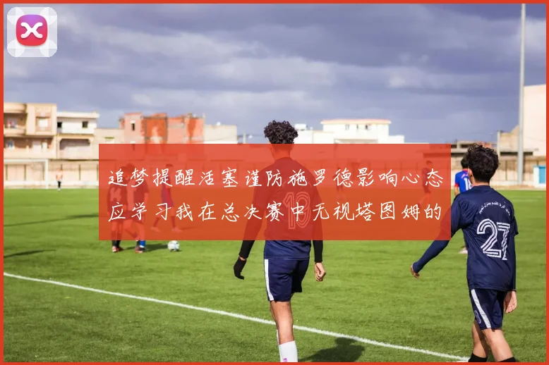 追梦提醒活塞谨防施罗德影响心态应学习我在总决赛中无视塔图姆的策略