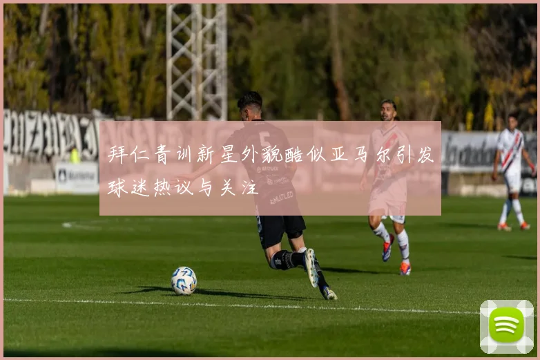 拜仁青训新星外貌酷似亚马尔引发球迷热议与关注