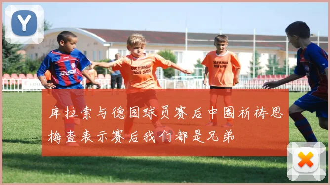 库拉索与德国球员赛后中圈祈祷恩梅查表示赛后我们都是兄弟