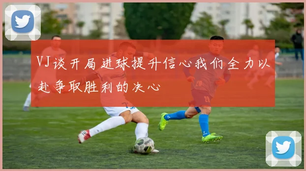 VJ谈开局进球提升信心我们全力以赴争取胜利的决心