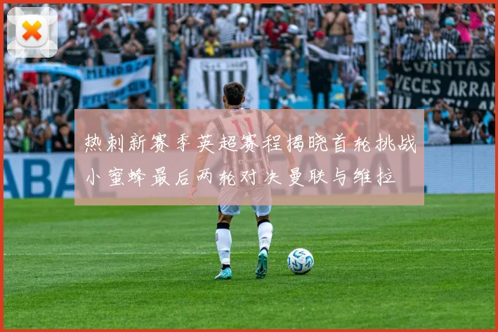 热刺新赛季英超赛程揭晓首轮挑战小蜜蜂最后两轮对决曼联与维拉
