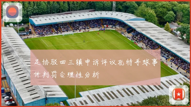 足协驳回三镇申诉评议孔特手球事件判罚合理性分析