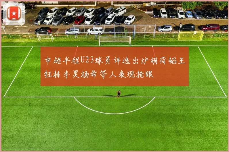 中超半程U23球员评选出炉胡荷韬王钰栋李昊杨希等人表现抢眼