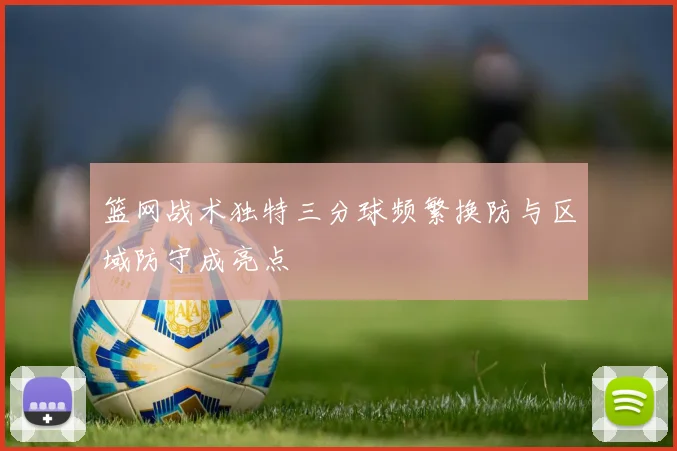 篮网战术独特三分球频繁换防与区域防守成亮点