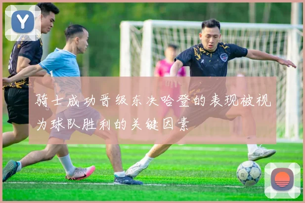 骑士成功晋级东决哈登的表现被视为球队胜利的关键因素