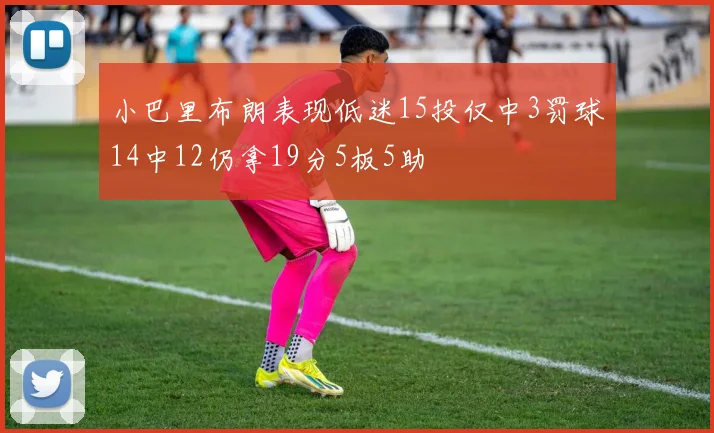 小巴里布朗表现低迷15投仅中3罚球14中12仍拿19分5板5助