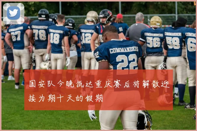 国安队今晚抵达重庆赛后将解散迎接为期十天的假期