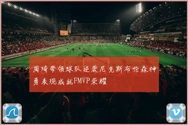 周琦带领球队逆袭尼克斯布伦森神勇表现成就FMVP荣耀