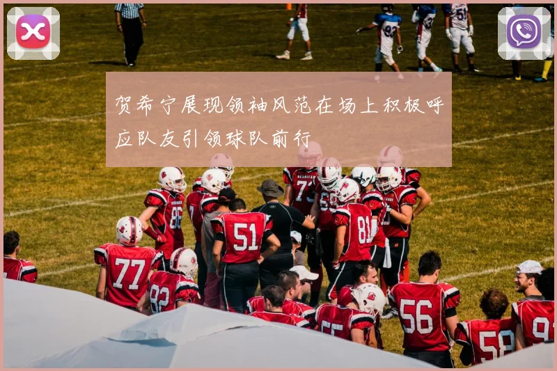 贺希宁展现领袖风范在场上积极呼应队友引领球队前行