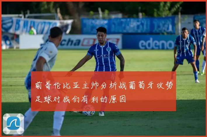 前哥伦比亚主帅分析战葡萄牙攻势足球对我们有利的原因