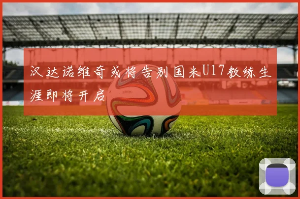 汉达诺维奇或将告别国米U17教练生涯即将开启