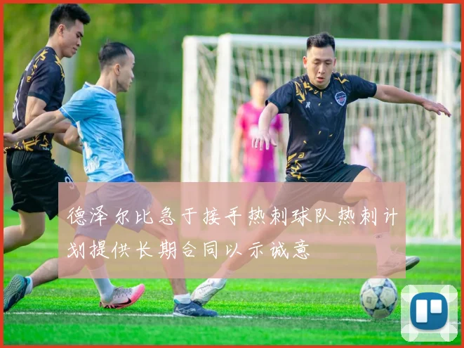 德泽尔比急于接手热刺球队热刺计划提供长期合同以示诚意