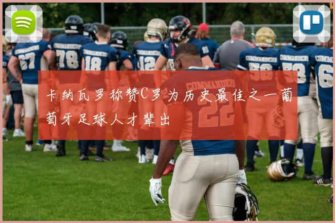 卡纳瓦罗称赞C罗为历史最佳之一葡萄牙足球人才辈出
