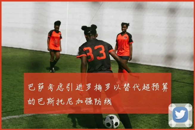 巴萨考虑引进罗梅罗以替代超预算的巴斯托尼加强防线
