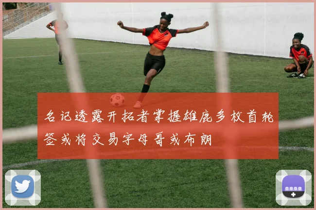 名记透露开拓者掌握雄鹿多枚首轮签或将交易字母哥或布朗